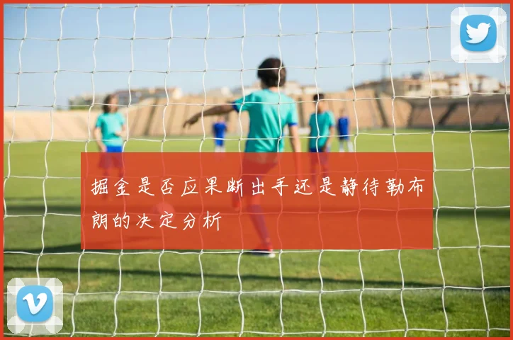 掘金是否应果断出手还是静待勒布朗的决定分析