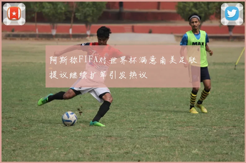 阿斯称FIFA对世界杯满意南美足联提议继续扩军引发热议