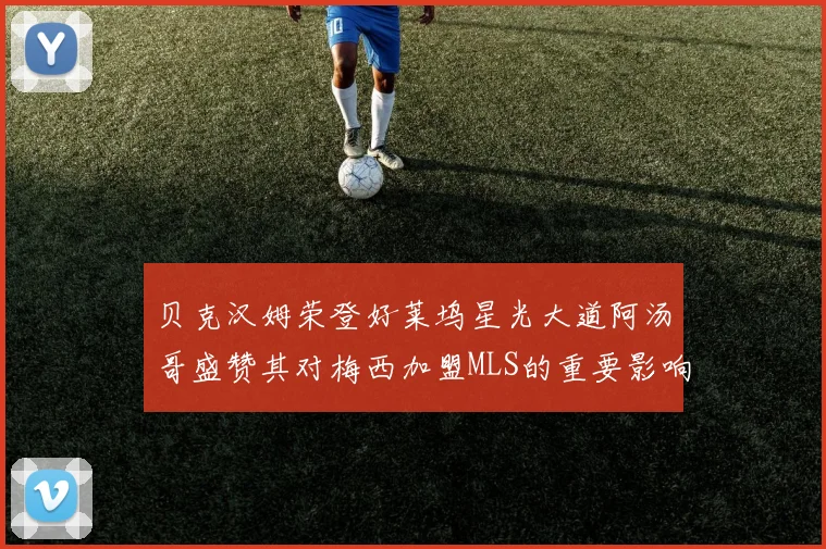 贝克汉姆荣登好莱坞星光大道阿汤哥盛赞其对梅西加盟MLS的重要影响