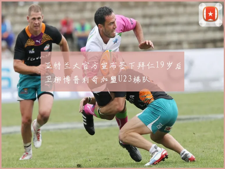 亚特兰大官方宣布签下拜仁19岁后卫柳博普利奇加盟U23梯队