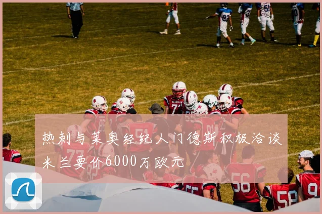 热刺与莱奥经纪人门德斯积极洽谈米兰要价6000万欧元