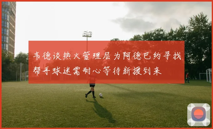 韦德谈热火管理层为阿德巴约寻找帮手球迷需耐心等待新援到来