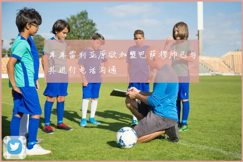 库库雷利亚原欲加盟巴萨穆帅已与其进行电话沟通