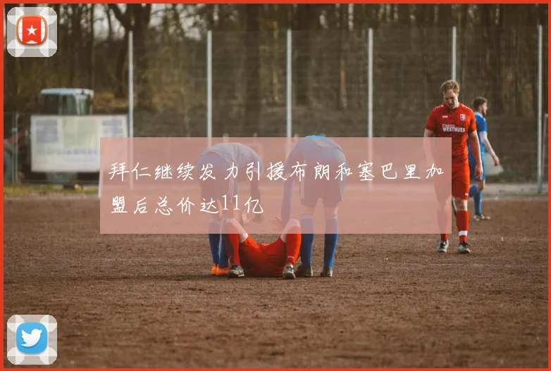 拜仁继续发力引援布朗和塞巴里加盟后总价达11亿