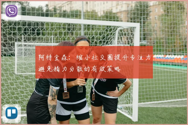 阿特金森：缩小社交圈提升专注力避免精力分散的有效策略
