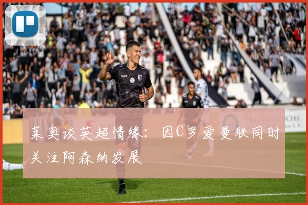莱奥谈英超情缘：因C罗爱曼联同时关注阿森纳发展