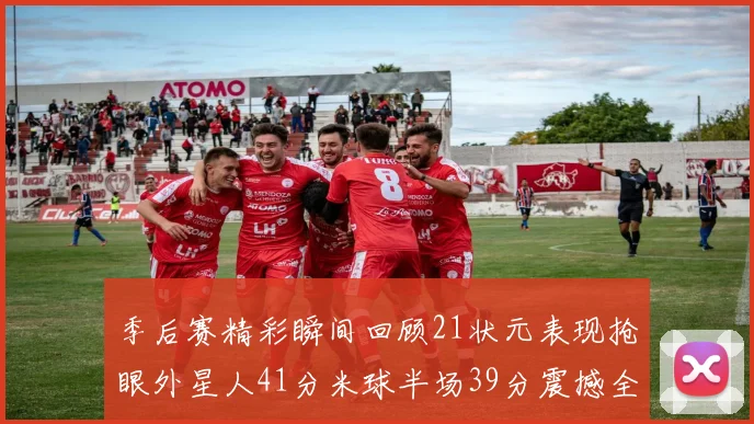 季后赛精彩瞬间回顾21状元表现抢眼外星人41分米球半场39分震撼全场
